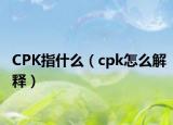 CPK指什么（cpk怎么解释）