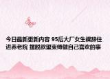 今日最新更新内容 95后大厂女生裸辞住进养老院 摆脱欲望束缚做自己喜欢的事