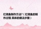 红烧鱼制作方法?（红烧鱼的制作过程 具体的做法步骤）