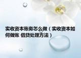 实收资本账务怎么做（实收资本如何做账 借贷处理方法）