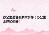 办公室适合买多大水杯（办公室水杯如何选）