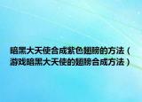 暗黑大天使合成紫色翅膀的方法（游戏暗黑大天使的翅膀合成方法）