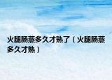 火腿肠蒸多久才熟了（火腿肠蒸多久才熟）
