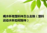 喝水杯有塑料味怎么去除（塑料运动水杯如何除味）