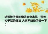鸡蛋梭子蟹的做法大全家常（蛋黄梭子蟹的做法 大家不妨动手做一下）