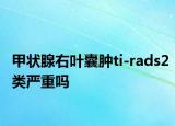 甲状腺右叶囊肿ti-rads2类严重吗