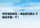 咋样淹韭菜花（淹韭菜花做法 不妨动手做一下）