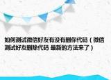 如何测试微信好友有没有删你代码（微信测试好友删除代码 最新的方法来了）