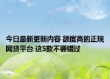 今日最新更新内容 额度高的正规网贷平台 这5款不要错过