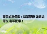 翡翠如意佩戴（翡翠配带 如意如何说 翡翠配带）