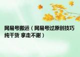 网易号搬运（网易号过原创技巧 纯干货 拿走不谢）