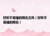 好听不易撞的网名古风（好听不易撞的网名）
