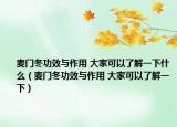 麦门冬功效与作用 大家可以了解一下什么（麦门冬功效与作用 大家可以了解一下）