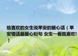 给喜欢的女生说早安的暖心话（早安情话最暖心短句 女生一看就喜欢!）