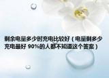 剩余电量多少时充电比较好（电量剩多少充电最好 90%的人都不知道这个答案）