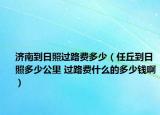 济南到日照过路费多少（任丘到日照多少公里 过路费什么的多少钱啊）