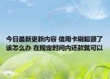 今日最新更新内容 信用卡刷超额了该怎么办 在规定时间内还款就可以