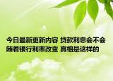今日最新更新内容 贷款利息会不会随着银行利率改变 真相是这样的