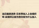 当日最新消息 日本想加入上合组织吗 该组织以谁为首印度为什么加入