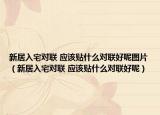 新居入宅对联 应该贴什么对联好呢图片（新居入宅对联 应该贴什么对联好呢）
