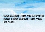 洗衣机洗鞋有什么问题 发现有这3个问题怎么办（洗衣机洗鞋有什么问题 发现有这3个问题）