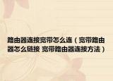 路由器连接宽带怎么连（宽带路由器怎么链接 宽带路由器连接方法）