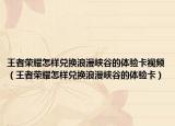 王者荣耀怎样兑换浪漫峡谷的体验卡视频（王者荣耀怎样兑换浪漫峡谷的体验卡）