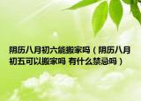 阴历八月初六能搬家吗（阴历八月初五可以搬家吗 有什么禁忌吗）