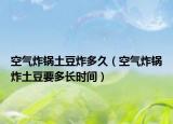 空气炸锅土豆炸多久（空气炸锅炸土豆要多长时间）