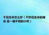 干花生米怎么炒（干炒花生米的做法 是一道不错的小吃）