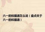 六一的祝福语怎么说（盘点关于六一的祝福语）