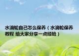 水滴轮自己怎么保养（水滴轮保养教程 给大家分享一点经验）