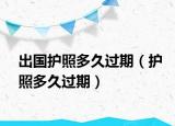 出国护照多久过期（护照多久过期）