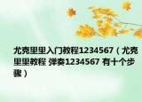 尤克里里入门教程1234567（尤克里里教程 弹奏1234567 有十个步骤）