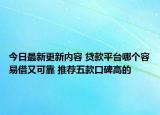 今日最新更新内容 贷款平台哪个容易借又可靠 推荐五款口碑高的