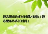 速冻薯条炸多长时间才能熟（速冻薯条炸多长时间）