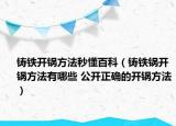 铸铁开锅方法秒懂百科（铸铁锅开锅方法有哪些 公开正确的开锅方法）