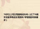 70岁以上可以驾驶电动车吗（过了70周岁还能考电动车驾照吗 考驾照的年龄要求）