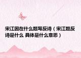 宋江因在什么题写反诗（宋江题反诗是什么 具体是什么意思）