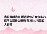 当日最新消息 延迟退休方案公布70后不会受什么影响 有3类人将受较大影响