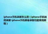 iphone手机录屏怎么用（iphone手机如何录屏 iphone手机屏幕录制功能使用教程）