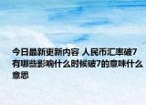 今日最新更新内容 人民币汇率破7有哪些影响什么时候破7的意味什么意思
