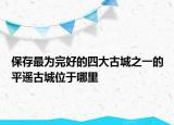 保存最为完好的四大古城之一的平遥古城位于哪里