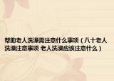 帮助老人洗澡需注意什么事项（八十老人洗澡注意事项 老人洗澡应该注意什么）