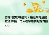 蘑菇可以炒鸡蛋吗（磨菇炒鸡蛋的做法 即使一个人在家也要好好对自己）