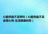心脏供血不足想吐（心脏供血不足会恶心吗 生活健康问答）