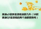 奥迪q5更换变速箱油要几升（10款奥迪Q5变速箱的两个油都要换吗）