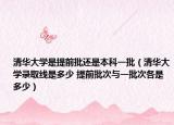 清华大学是提前批还是本科一批（清华大学录取线是多少 提前批次与一批次各是多少）