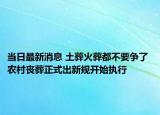 当日最新消息 土葬火葬都不要争了 农村丧葬正式出新规开始执行