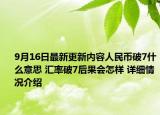 9月16日最新更新内容人民币破7什么意思 汇率破7后果会怎样 详细情况介绍